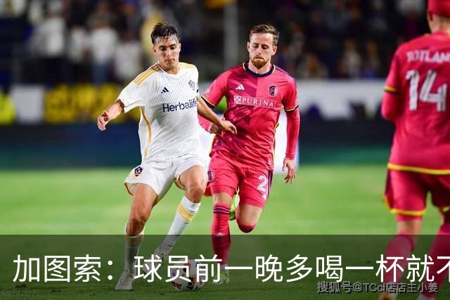 加图索：球员前一晚多喝一杯就不能训练，迟到绝不姑息