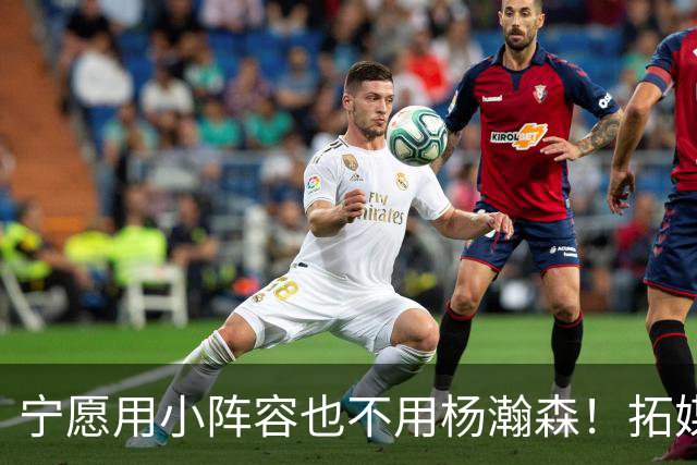宁愿用小阵容也不用杨瀚森！拓媒道出原因：小杨显然不是第三中锋