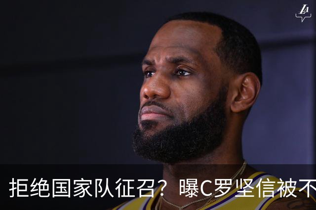 拒绝国家队征召？曝C罗坚信被不公正对待，遭到了一些人的背叛