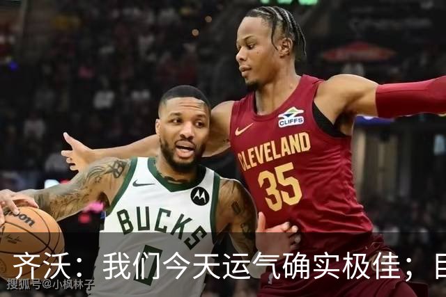 齐沃：我们今天运气确实极佳；目前所有伤员都无法出战德比